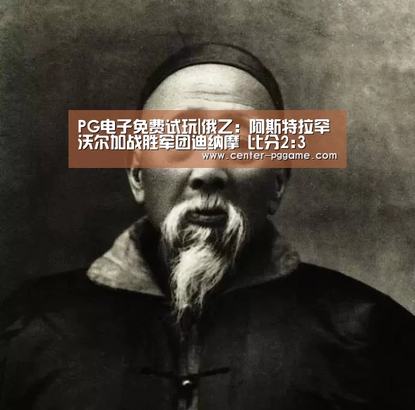 PG电子免费试玩|俄乙: 阿斯特拉罕沃尔加战胜军团迪纳摩 比分2:3(图3) PG电子免费试玩