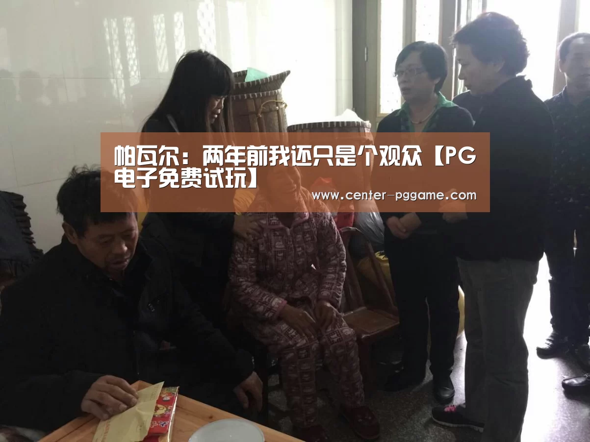 帕瓦尔:两年前我还只是个观众【PG电子免费试玩】(图1) PG电子免费试玩
