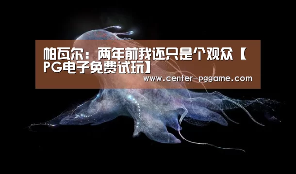 帕瓦尔:两年前我还只是个观众【PG电子免费试玩】(图2) pg电子